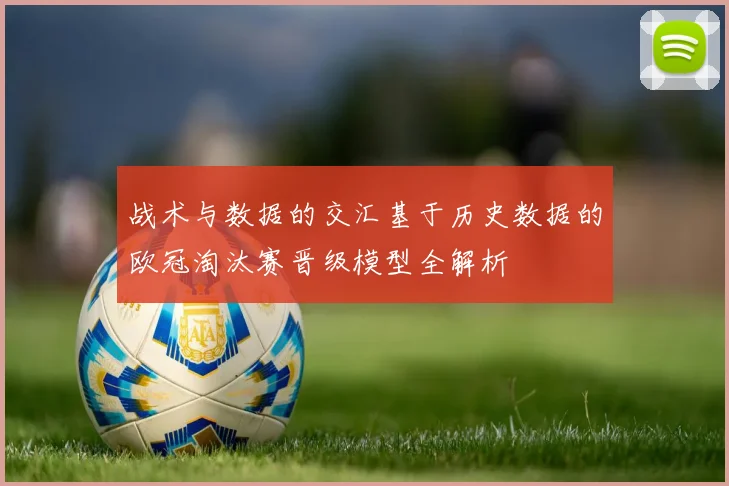 战术与数据的交汇基于历史数据的欧冠淘汰赛晋级模型全解析