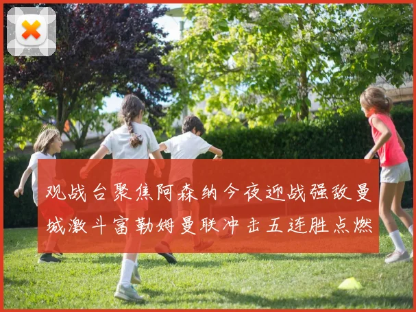 观战台聚焦阿森纳今夜迎战强敌曼城激斗富勒姆曼联冲击五连胜点燃英超烽火